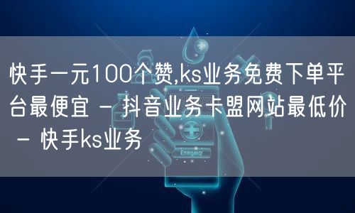 快手一元100个赞,ks业务免费下单平台最便宜 - 抖音业务卡盟网站最低价 - 
