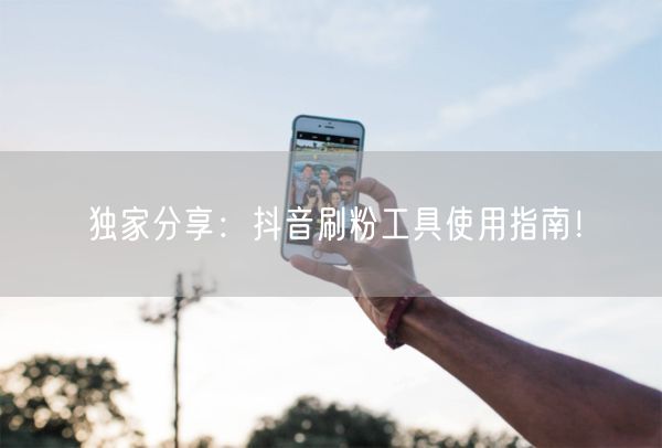 独家分享：抖音刷粉工具使用指南！