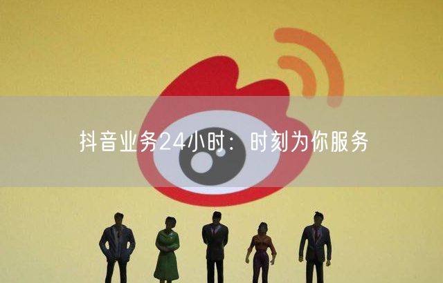 抖音业务24小时：时刻为你服务