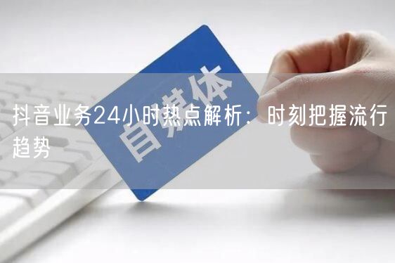 抖音业务24小时热点解析：时刻把握流行趋势